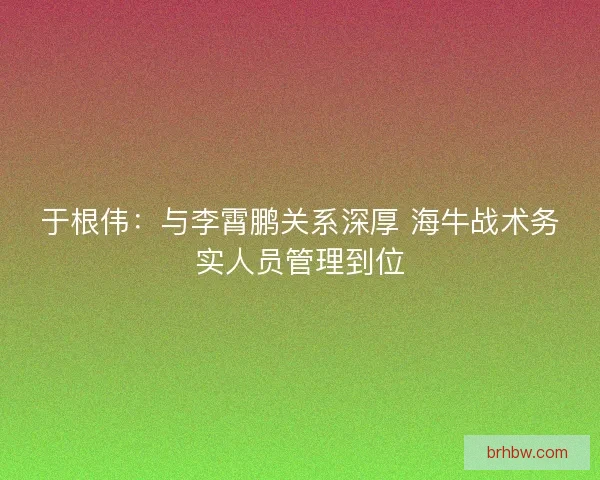 于根伟：与李霄鹏关系深厚 海牛战术务实人员管理到位