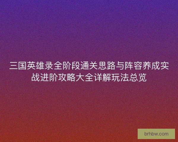 三国英雄录全阶段通关思路与阵容养成实战进阶攻略大全详解玩法总览