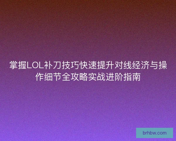 掌握LOL补刀技巧快速提升对线经济与操作细节全攻略实战进阶指南