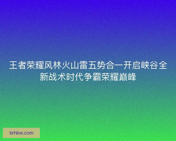 王者荣耀风林火山雷五势合一开启峡谷全新战术时代争霸荣耀巅峰