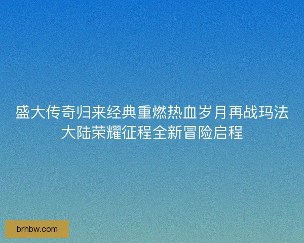 盛大传奇归来经典重燃热血岁月再战玛法大陆荣耀征程全新冒险启程