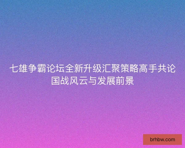 七雄争霸论坛全新升级汇聚策略高手共论国战风云与发展前景