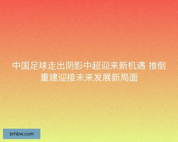 中国足球走出阴影中超迎来新机遇 推倒重建迎接未来发展新局面