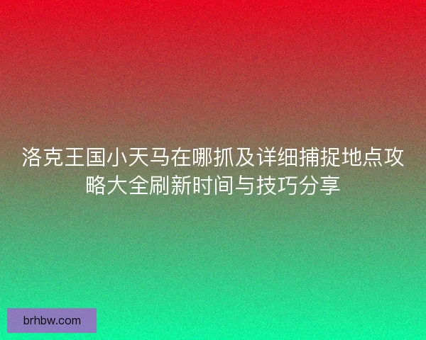 洛克王国小天马在哪抓及详细捕捉地点攻略大全刷新时间与技巧分享