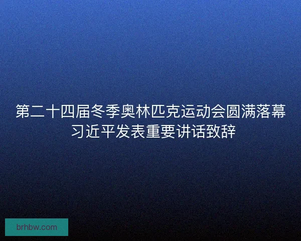 第二十四届冬季奥林匹克运动会圆满落幕 习近平发表重要讲话致辞
