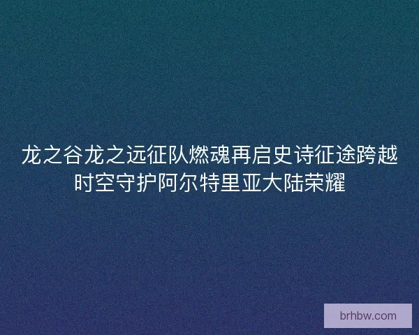 龙之谷龙之远征队燃魂再启史诗征途跨越时空守护阿尔特里亚大陆荣耀