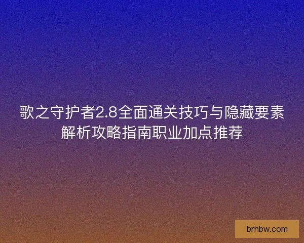 歌之守护者2.8全面通关技巧与隐藏要素解析攻略指南职业加点推荐