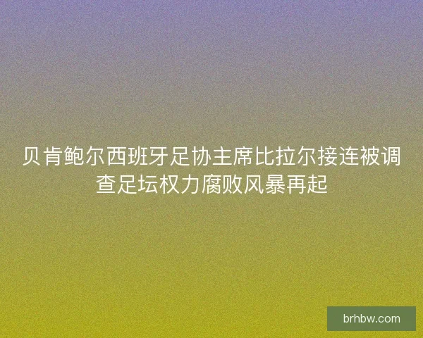 贝肯鲍尔西班牙足协主席比拉尔接连被调查足坛权力腐败风暴再起