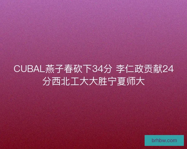 CUBAL燕子春砍下34分 李仁政贡献24分西北工大大胜宁夏师大