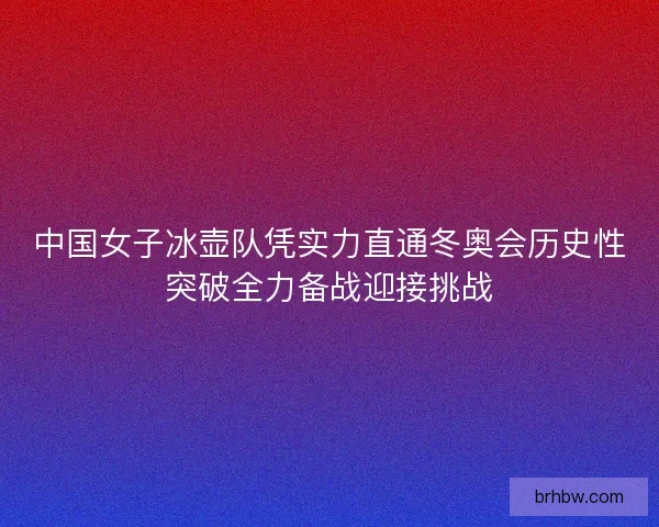 中国女子冰壶队凭实力直通冬奥会历史性突破全力备战迎接挑战