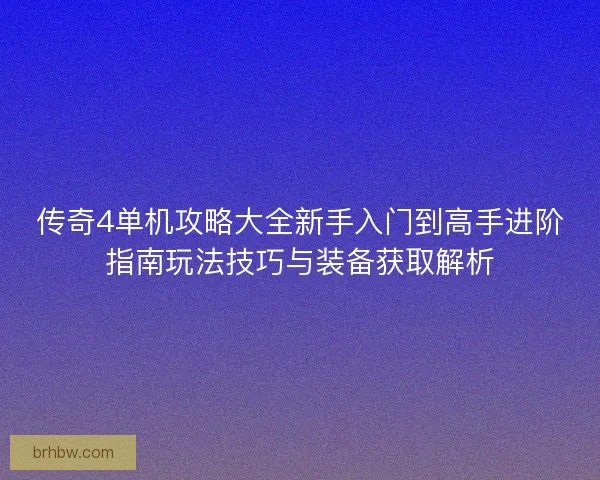 传奇4单机攻略大全新手入门到高手进阶指南玩法技巧与装备获取解析
