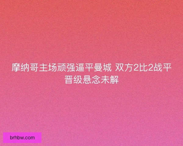 摩纳哥主场顽强逼平曼城 双方2比2战平晋级悬念未解