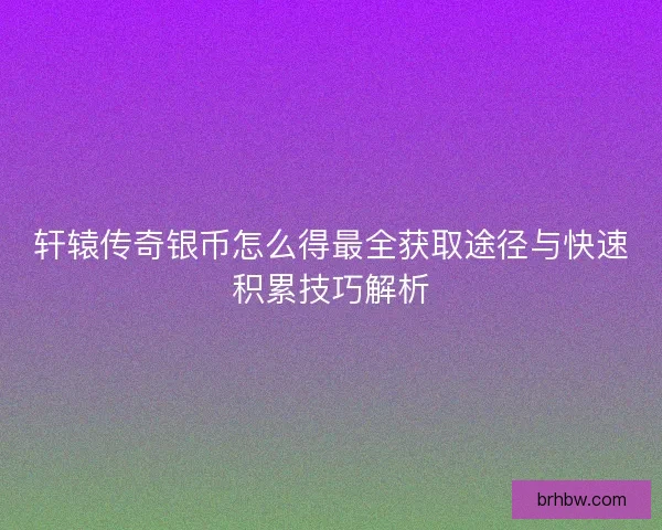 轩辕传奇银币怎么得最全获取途径与快速积累技巧解析