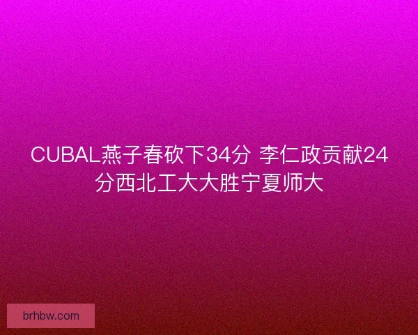 CUBAL燕子春砍下34分 李仁政贡献24分西北工大大胜宁夏师大