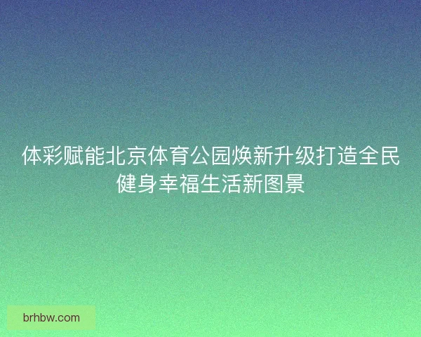 体彩赋能北京体育公园焕新升级打造全民健身幸福生活新图景