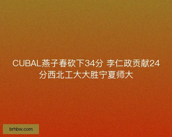CUBAL燕子春砍下34分 李仁政贡献24分西北工大大胜宁夏师大