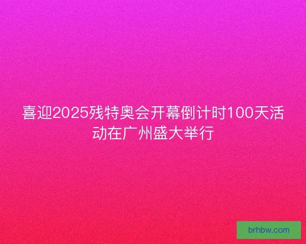 喜迎2025残特奥会开幕倒计时100天活动在广州盛大举行