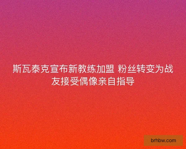 斯瓦泰克宣布新教练加盟 粉丝转变为战友接受偶像亲自指导