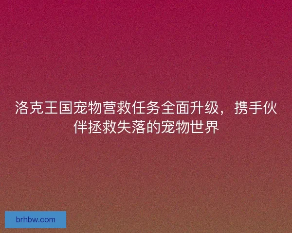 洛克王国宠物营救任务全面升级，携手伙伴拯救失落的宠物世界