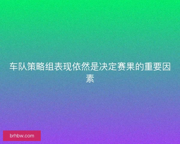 车队策略组表现依然是决定赛果的重要因素