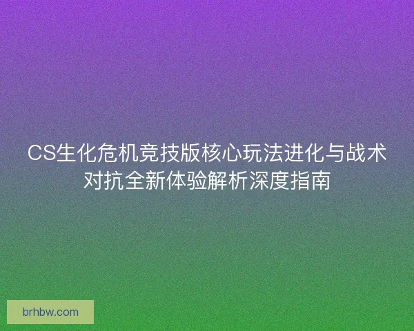 CS生化危机竞技版核心玩法进化与战术对抗全新体验解析深度指南