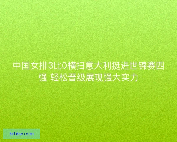 中国女排3比0横扫意大利挺进世锦赛四强 轻松晋级展现强大实力