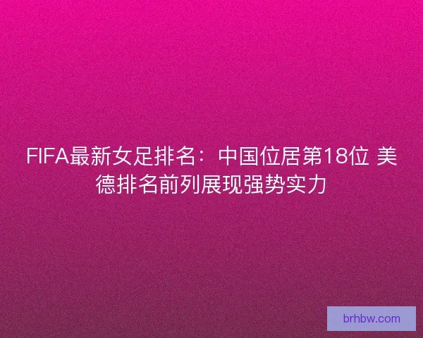 FIFA最新女足排名：中国位居第18位 美德排名前列展现强势实力