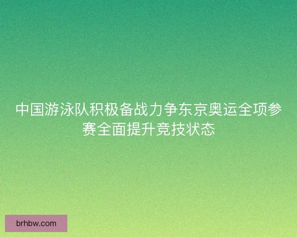 中国游泳队积极备战力争东京奥运全项参赛全面提升竞技状态