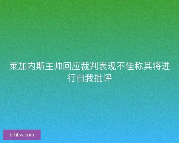 莱加内斯主帅回应裁判表现不佳称其将进行自我批评