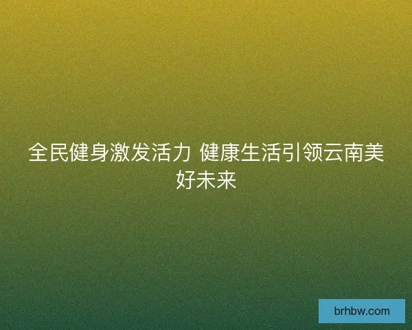 全民健身激发活力 健康生活引领云南美好未来