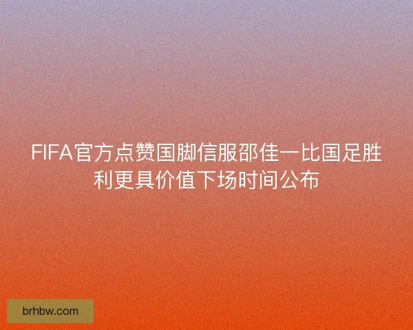 FIFA官方点赞国脚信服邵佳一比国足胜利更具价值下场时间公布