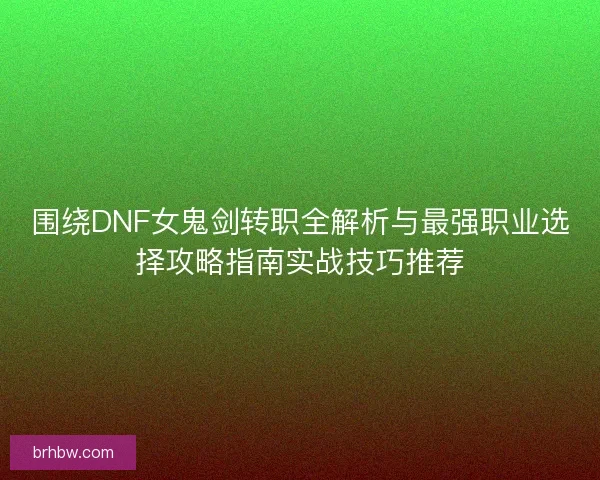 围绕DNF女鬼剑转职全解析与最强职业选择攻略指南实战技巧推荐