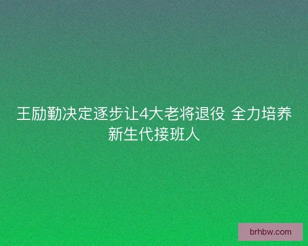 王励勤决定逐步让4大老将退役 全力培养新生代接班人
